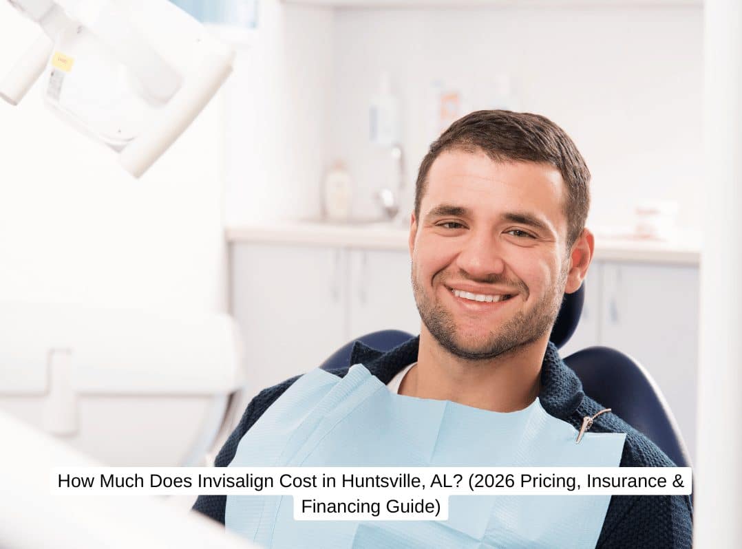 How Much Does Invisalign Cost in Huntsville, AL? (2026 Pricing, Insurance & Financing Guide)