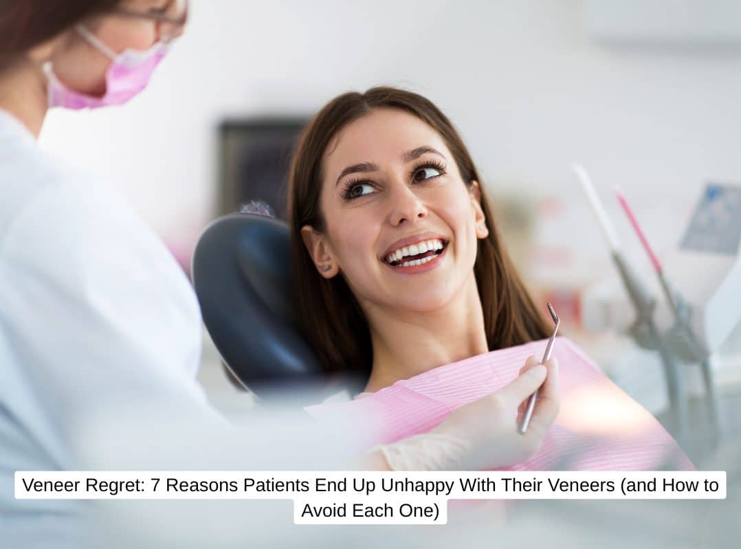 Veneer Regret: 7 Reasons Patients End Up Unhappy With Their Veneers (and How to Avoid Each One)